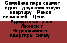 Семейная пара снимет одно - двухкомнатную квартиру › Район ­ ленинский › Цена ­ 10 000 - Удмуртская респ., Ижевск г. Недвижимость » Квартиры сниму   